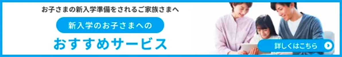 お子さまの新入学準備をされるご家族さまへ　新入学のお子さまへのおすすめサービス　詳しくはこちら